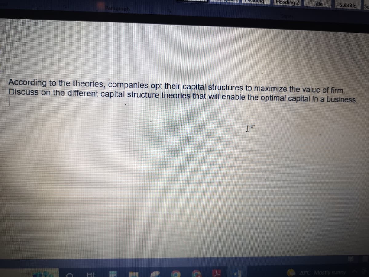 Peddai MALING
Heading 2
Subtitle Su
According to the theories, companies opt their capital structures to maximize the value of firm.
Discuss on the different capital structure theories that will enable the optimal capital in a business.
20°C Mostly sunny
C
F