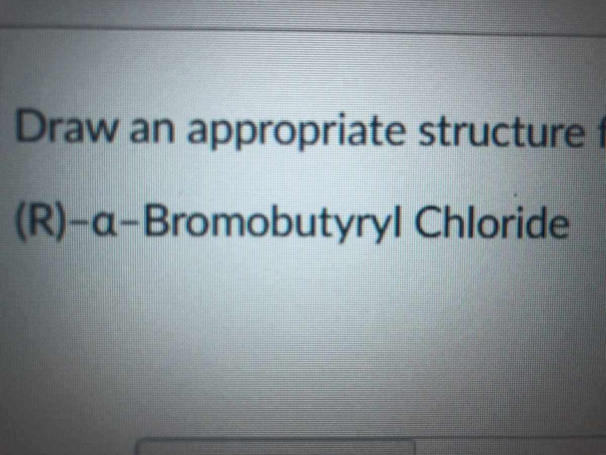 Draw an appropriate structure
(R)-a-Bromobutyryl Chloride
