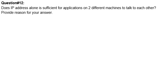 Question#12:
Does IP address alone is sufficient for applications on 2 different machines to talk to each other?
Provide reason for your answer.
