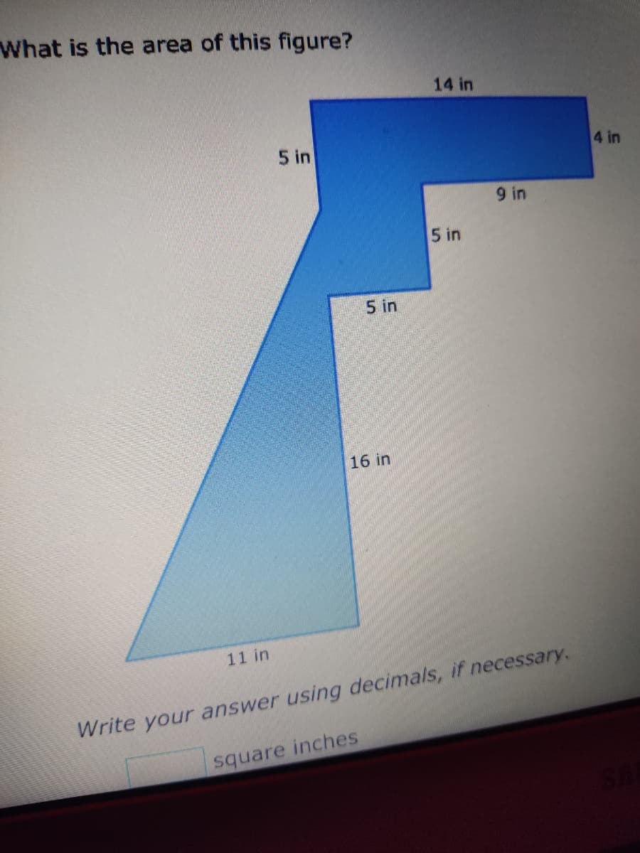 What is the area of this figure?
11 in
5 in
5 in
16 in
14 in
5 in
9 in
Write your answer using decimals, if necessary.
square inches
4 in
