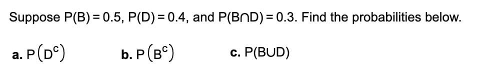 Suppose P(B) = 0.5, P(D) = 0.4, and P(BND) = 0.3. Find the probabilities below.
a. P(DC)
b. P (BC)
c. P(BUD)