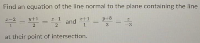 Find an equation of the line normal to the plane containing the line
I-2
y+1
%3D
and +1 - y+8
%3D
3
at their point of intersection.
