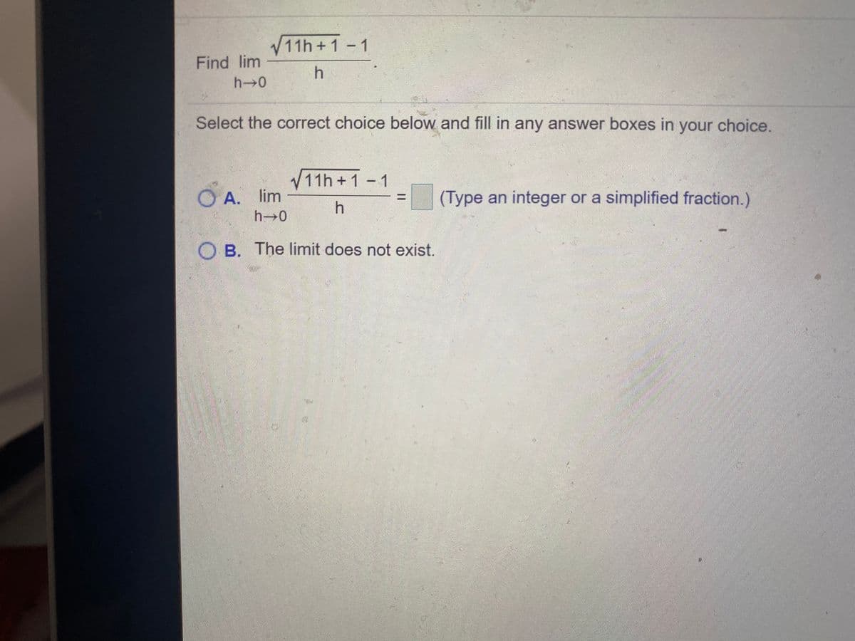 V11h+1-1
Find lim
h→0
Select the correct choice below and fill in any answer boxes in your choice.
V11h +1 -
O A. lim
h 0
(Type an integer or a simplified fraction.)
%3D
O B. The limit does not exist.
