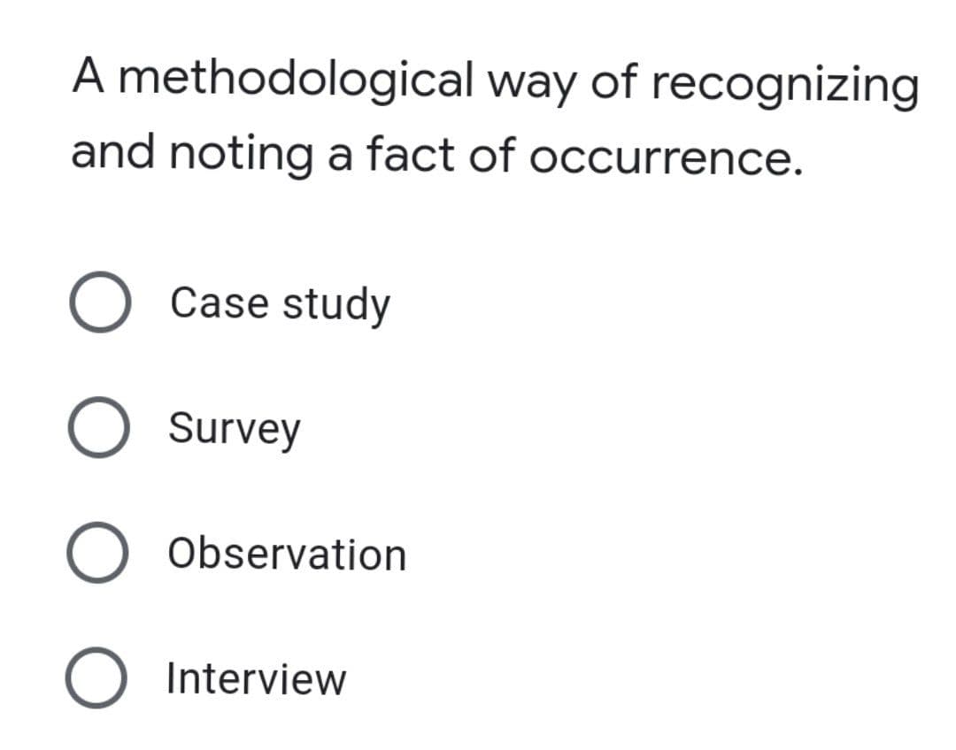 A methodological way of recognizing
and noting a fact of occurrence.
Case study
Survey
O Observation
Interview
