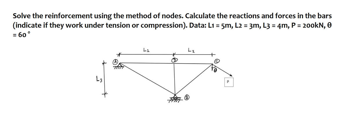 Solve the reinforcement using the method of nodes. Calculate the reactions and forces in the bars
(indicate if they work under tension or compression). Data: L1 = 5m, L2 = 3m, L3 = 4m, P = 200kN, 0
= 60°
%3D
%3D
L3
