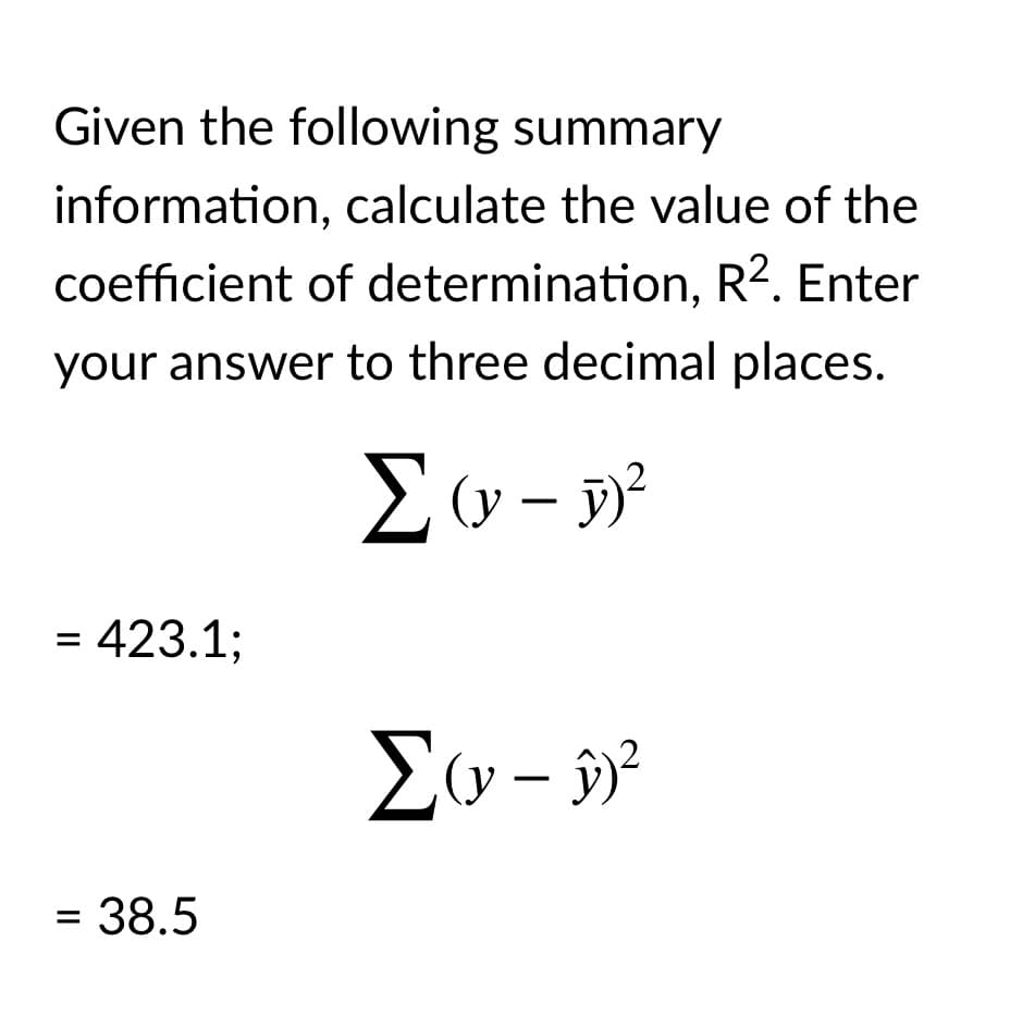 Given the following summary
information, calculate the value of the
coefficient of determination, R?. Enter
your answer to three decimal places.
= 423.1;
= 38.5
