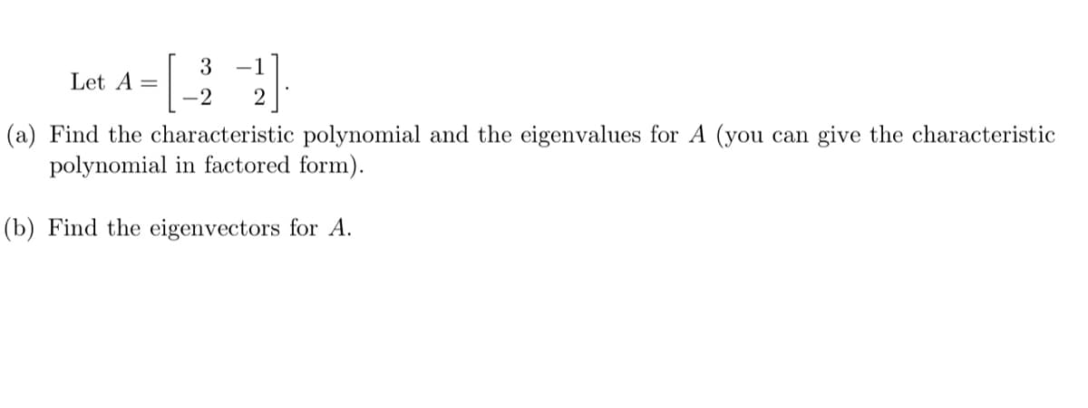 Lat 4 - [
-1
(a) Find the characteristic polynomial and the eigenvalues for A (you can give the characteristic
polynomial in factored form).
(b) Find the eigenvectors for A.
