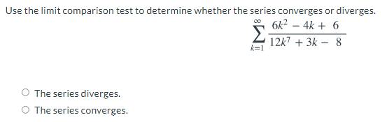 Use the limit comparison test to determine whether the series converges or diverges.
6k2 – 4k + 6
12k7 + 3k – 8
k=1
The series diverges.
O The series converges.
