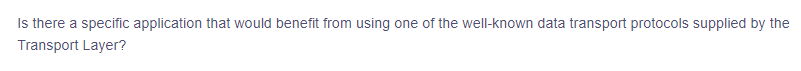 Is there a specific application that would benefit from using one of the well-known data transport protocols supplied by the
Transport Layer?