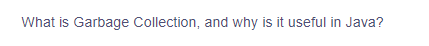 What is Garbage Collection, and why is it useful in Java?