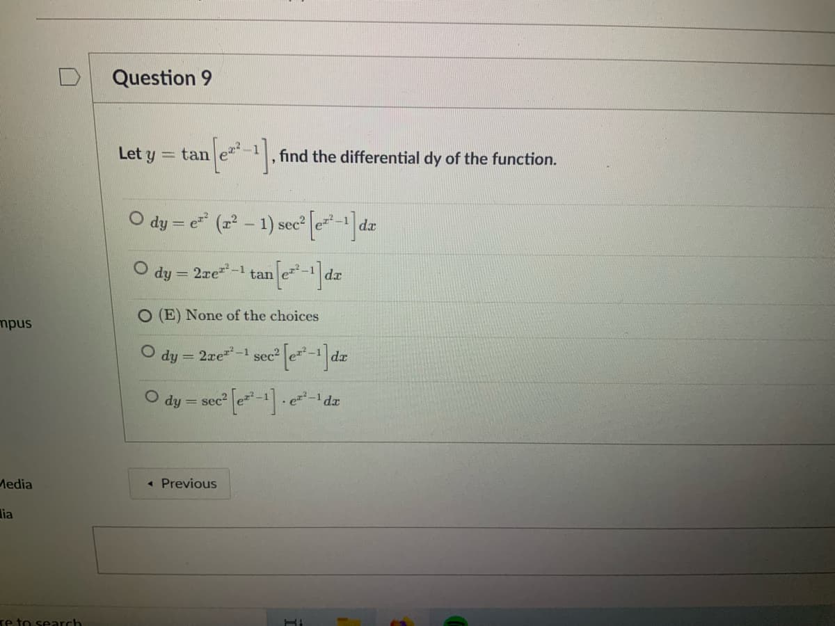 Question 9
Let y = tan
find the differential dy of the function.
O dy = e (z² – 1) sec e da
O dy = 2re-1
tan e dz
mpus
O (E) None of the choices
dy = 2xe-1
Sec2
e²-1
dr
sec2
= hp O
. e-1 dr
Media
« Previous
lia
Te to search
