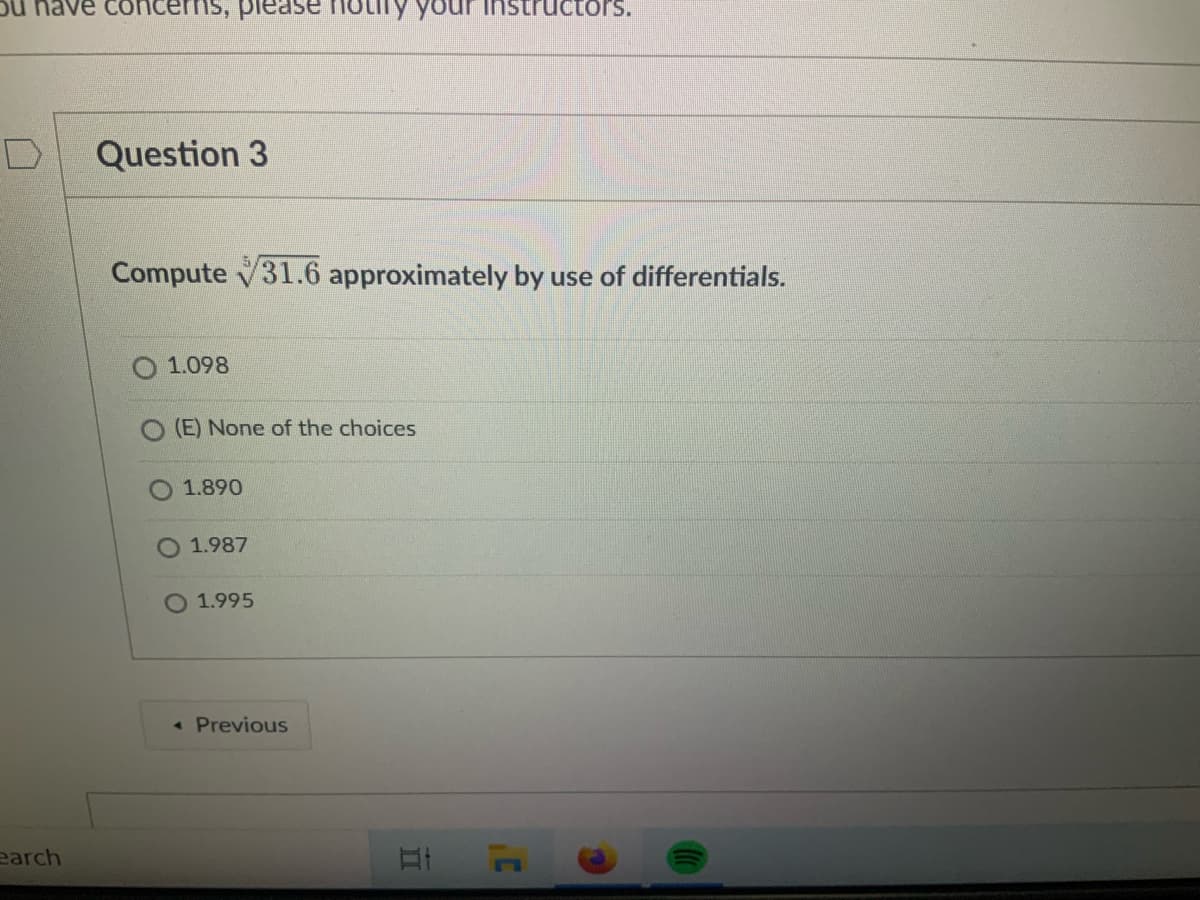 have concerns, piease hoti
your instructors.
Question 3
Compute V31.6 approximately by use of differentials.
1.098
(E) None of the choices
1.890
1.987
1.995
« Previous
earch
