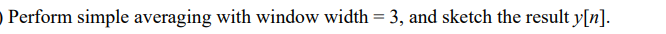 O Perform simple averaging with window width = 3, and sketch the result y[n].
%3D
