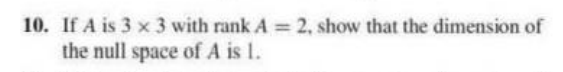 10. If A is 3 x 3 with rank A = 2, show that the dimension of
the null space of A is 1.
