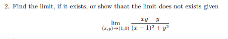 2. Find the limit, if it exists, or show thaat the limit does not exists given
ry - y
lim
(1,y)-(1,0) (z – 1)2 + y2
