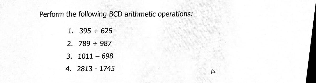 Perform the following BCD arithmetic operations:
1. 395 + 625
2. 789 +987
3. 1011 698
4. 2813 1745