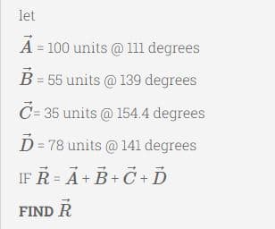 let
A = 100 units @ 111 degrees
= 55 units @ 139 degrees
C= 35 units @ 154.4 degrees
D = 78 units @ 141 degrees
IF Ř = Ã+ B+ Č + Ď
FIND R
