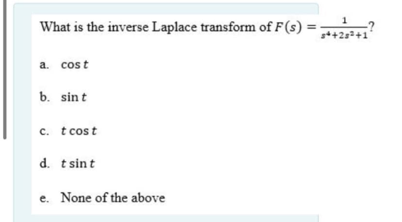 What is the inverse Laplace transform of F(s) =25,241
a. cost
b. sin t
c. t cost
t cos
d. t sint
e. None of the above
