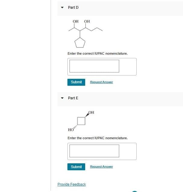 Part D
OH
OH
Enter the correct IUPAC nomenclature.
Submit
Request Answer
Part E
OH
HO
Enter the correct IUPAC nomenclature.
Submit
Request Answer
Provide Feedback