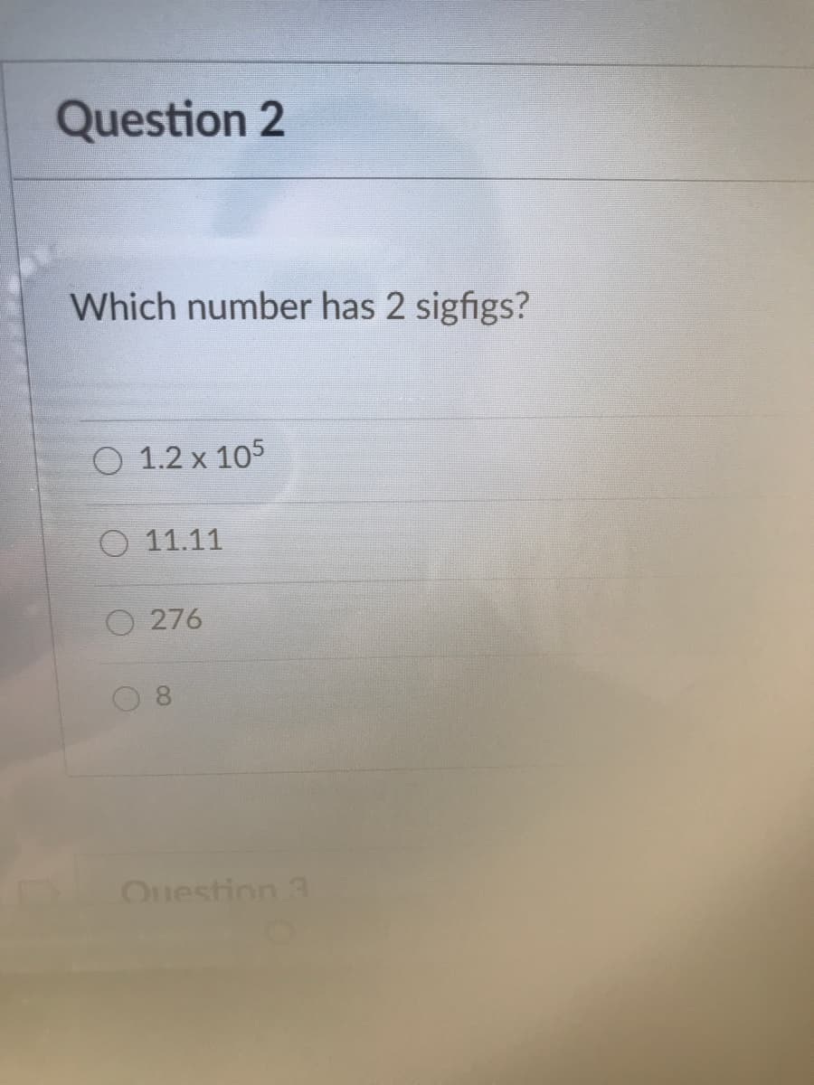 Question 2
Which number has 2 sigfigs?
O 1.2 x 105
O 11.11
O 276
Ouestion 3
