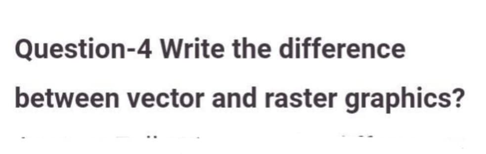 Question-4 Write the difference
between vector and raster graphics?