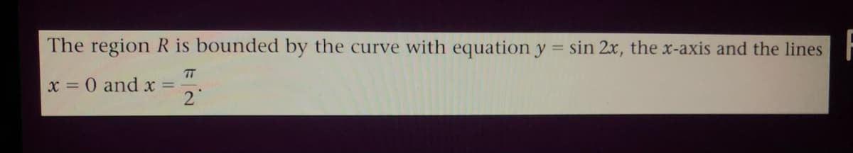 The region R is bounded by the curve with equation y = sin 2x, the x-axis and the lines
TT
x = 0 and x =
2°
