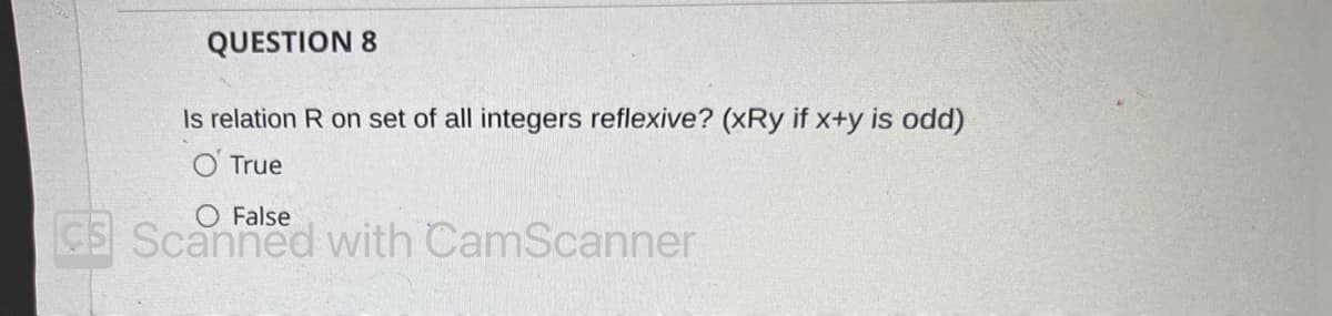 QUESTION 8
Is relation R on set of all integers reflexive? (xRy if x+y is odd)
True
O False
CS Scanned with CamScanner