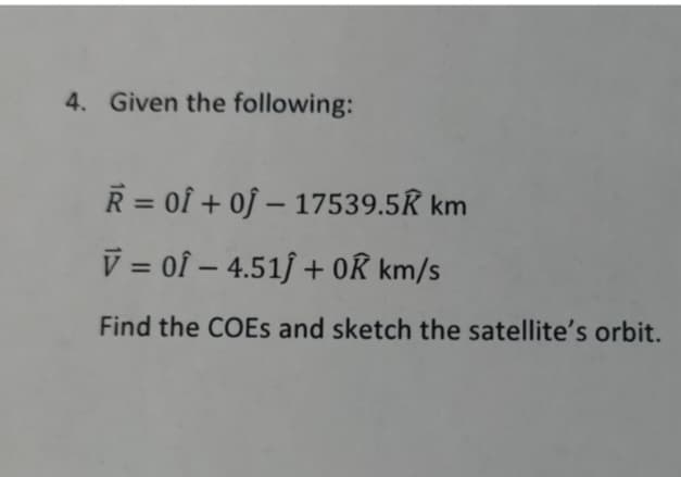 4. Given the following:
R = 0f +0f-17539.5R km
V = 0Î - 4.51Ĵ+ OR km/s
Find the COEs and sketch the satellite's orbit.