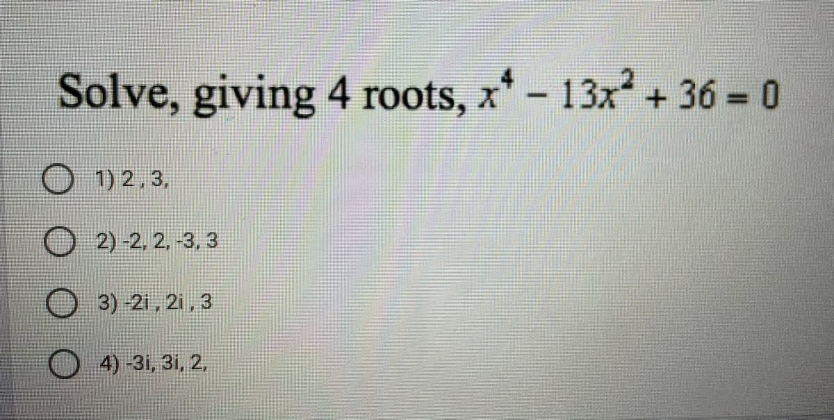 Solve, giving 4 roots, x* - 13x2 + 36 = 0
O 1) 2,3,
O 2) -2, 2, -3, 3
O 3) -2i, 2i, 3
4)-3i, 3i, 2,
