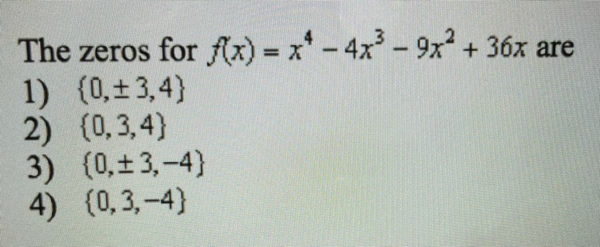 The zeros for fx) = x-4x-9x + 36x are
1) (0,t3,4}
2) (0,3,4)
3) (0,±3,-4)
4) (0,3,-4)
%3D
|
