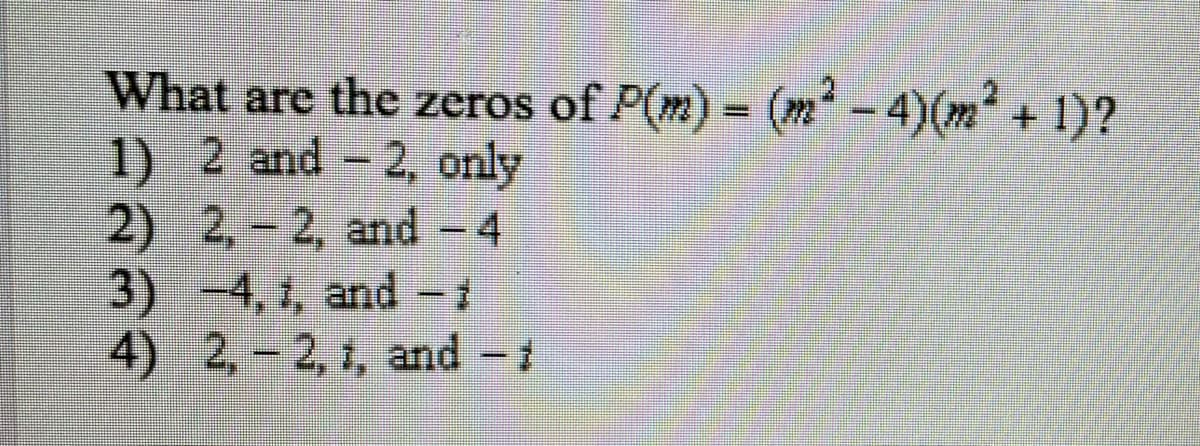 What are the zeros of P(m) = (m -4)(m' + 1)?
1) 2 and - 2, only
2)
2,-2, and -4
3)
-4,1, and-1
4)
2,-2, 1, and
