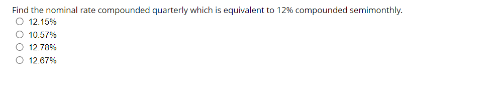 Find the nominal rate compounded quarterly which is equivalent to 12% compounded semimonthly.
O 12.15%
O 10.57%
O 12.78%
O 12.67%