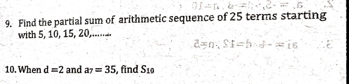 9. Find the partial sum of arithmetic sequence of 25 terms starting
with 5, 10, 15, 20,........
10. When d2 and a7= 35, find S10
2=0₁ St=b+-=16