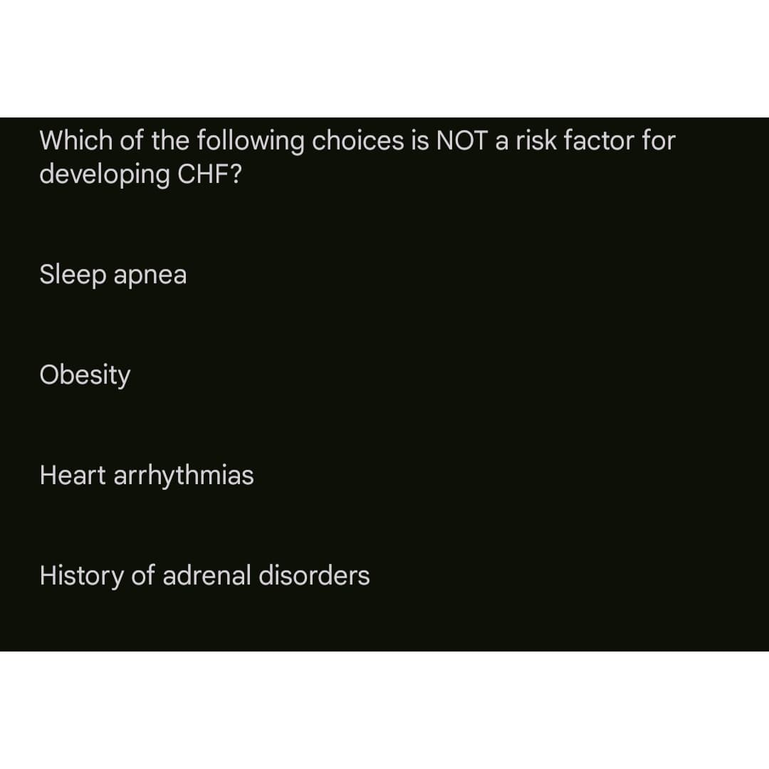 Which of the following choices is NOT a risk factor for
developing CHF?
Sleep apnea
Obesity
Heart arrhythmias
History of adrenal disorders
