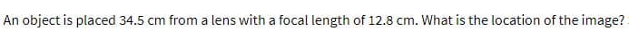 An object is placed 34.5 cm from a lens with a focal length of 12.8 cm. What is the location of the image?
