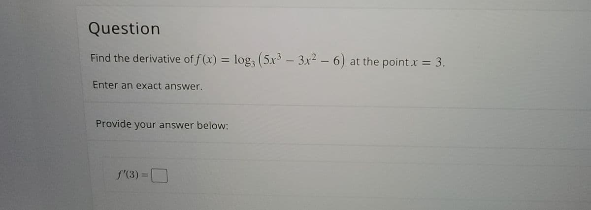 Question
Find the derivative of f (x) = log, (5x³ – 3x2 – 6) at the point x = 3.
-
Enter an exact answer.
Provide
your answer below:
f'(3) =D
%3D
