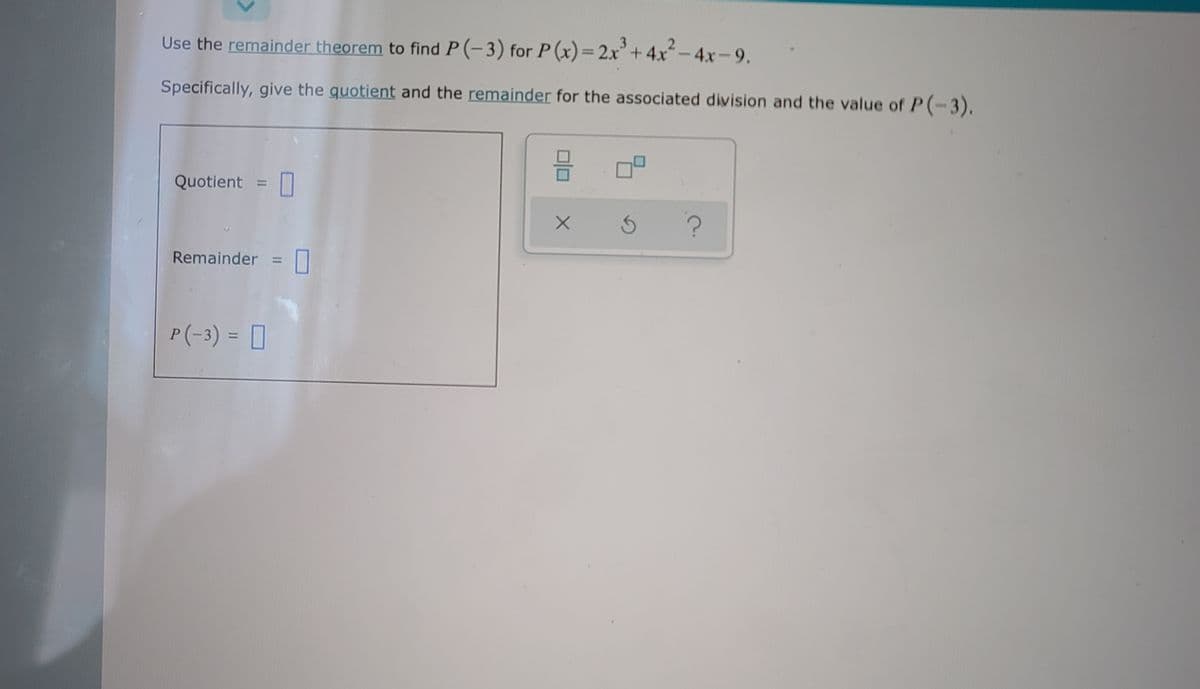 Use the remainder theorem to find P (-3) for P (x)= 2x+ 4x-4x-9.
%3D
Specifically, give the quotient and the remainder for the associated division and the value of P(-3).
Quotient =
%3D
Remainder =
%3D
P(-3) = [
%3D
