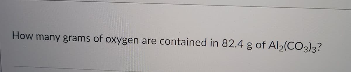 How many grams of oxygen are contained in 82.4 g of Al2(CO3)3?
