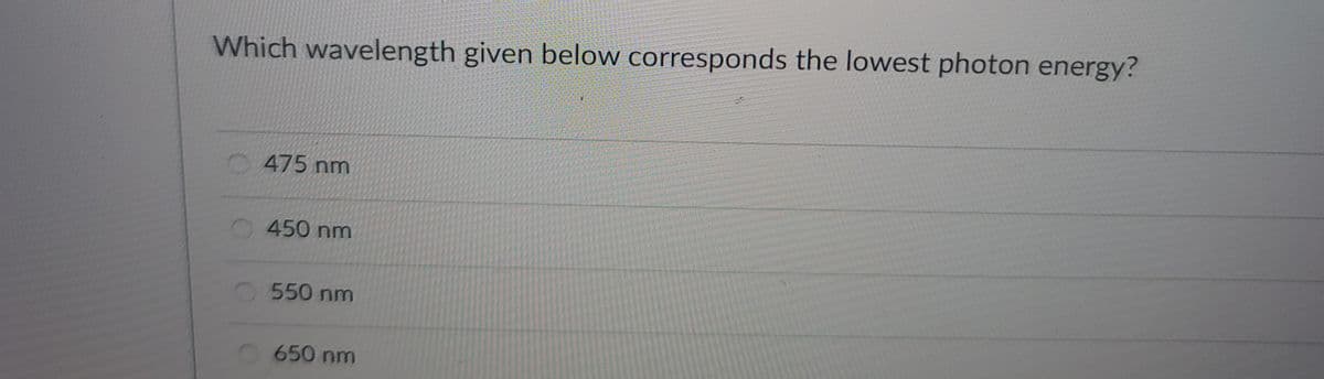 Which wavelength given below corresponds the lowest photon energy?
475 nm
450 nm
550 nm
650 nm
