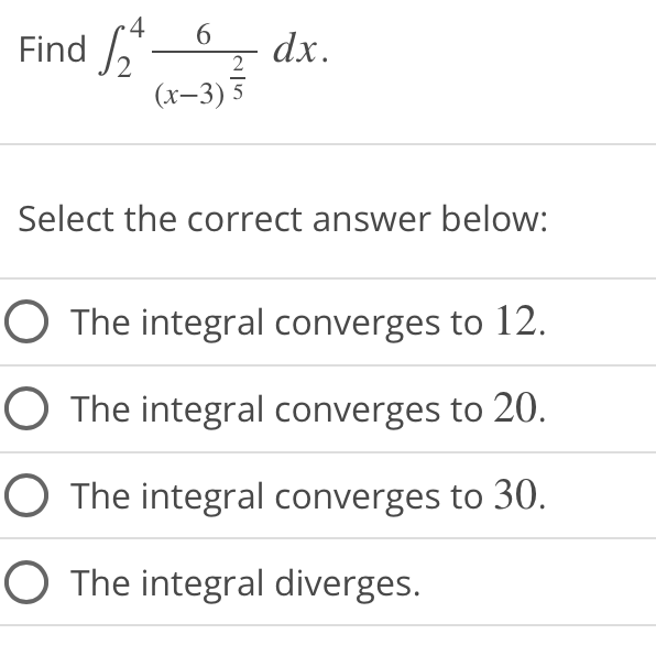 Find
4 6
2
(x-3) 5
dx.
Select the correct answer below:
O The integral converges to 12.
O The integral converges to 20.
O The integral converges to 30.
The integral diverges.