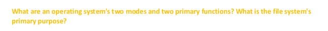 What are an
operating system's two modes and two primary functions? What is the file system's
primary purpose?
