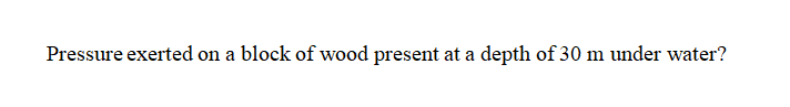 Pressure exerted on a block of wood present at a depth of 30 m under water?
