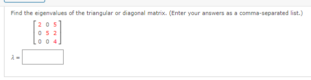 Find the eigenvalues of the triangular or diagonal matrix. (Enter your answers as a comma-separated list.)
205
05 2
0 0 4
