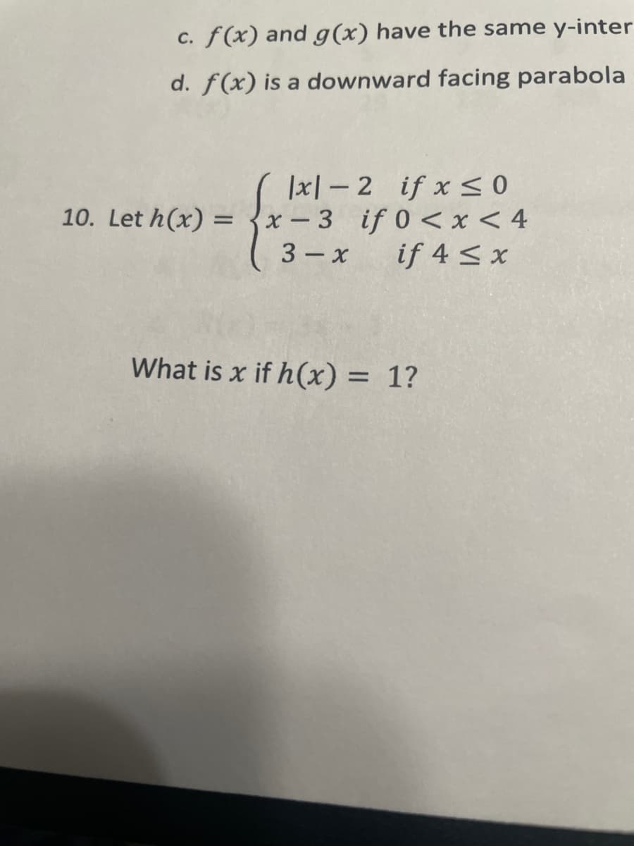 c. f(x) and g(x) have the same y-inter
d. f(x) is a downward facing parabola
|xl-2 if x ≤0
10. Let h(x)=x-3 if 0 < x < 4
if 4 ≤ x
3-x
What is x if h(x) = 1?