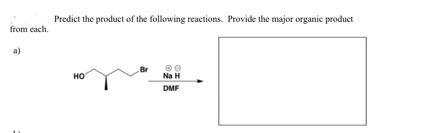 from each.
a)
Predict the product of the following reactions. Provide the major organic product
HO
Br
Na H
DMF