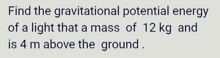 Find the gravitational potential energy
of a light that a mass of 12 kg and
is 4 m above the ground.