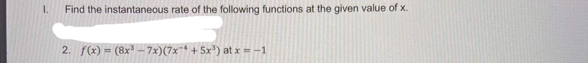 1.
Find the instantaneous rate of the following functions at the given value of x.
2. f(x) = (8x³ – 7x)(7x¬ª + 5x³) at x = -1
