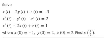 Solve
x (t) – 2y (t) + z (t) = -3
x' (t) + y' (t) – z' (t) = 2
x' (1) + 2x (1) + z (t) = 1
where x (0) = -1, y (0) = 2, z (0) = 2. Find x
().
