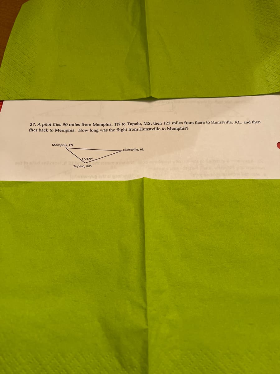 27. A pilot flies 90 miles from Memphis, TN to Tupelo, MS, then 122 miles from there to Hunstville, AL, and then
flies back to Memphis. How long was the flight from Hunstville to Memphis?
Memphis, TN
Huntsville, AL
153.9°
at to de
Tupelo, MS
