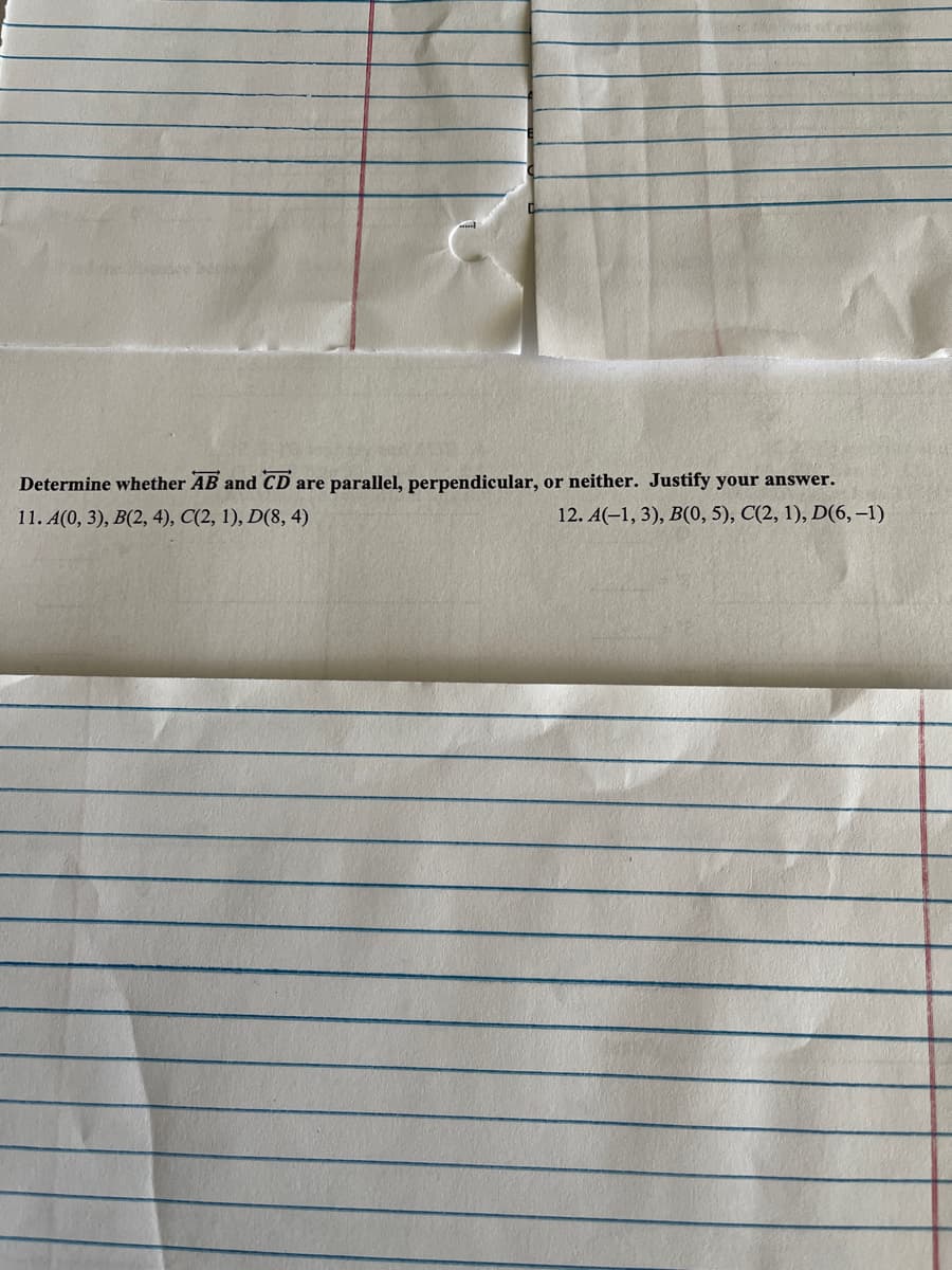 Determine whether AB and CD are parallel, perpendicular,
11. A(0, 3), B(2, 4), C(2, 1), D(8,4)
or neither. Justify your answer.
12. A(-1, 3), B(0, 5), C(2, 1), D(6, -1)